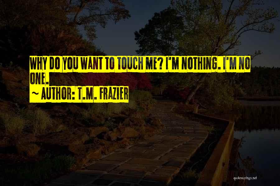 T.M. Frazier Quotes: Why Do You Want To Touch Me? I'm Nothing. I'm No One.