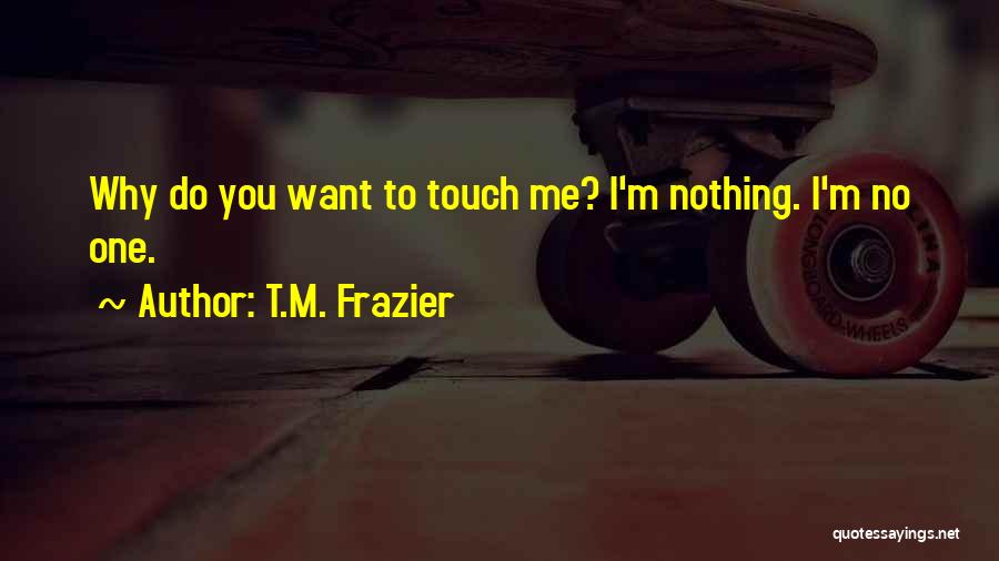 T.M. Frazier Quotes: Why Do You Want To Touch Me? I'm Nothing. I'm No One.