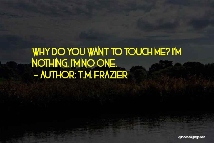 T.M. Frazier Quotes: Why Do You Want To Touch Me? I'm Nothing. I'm No One.