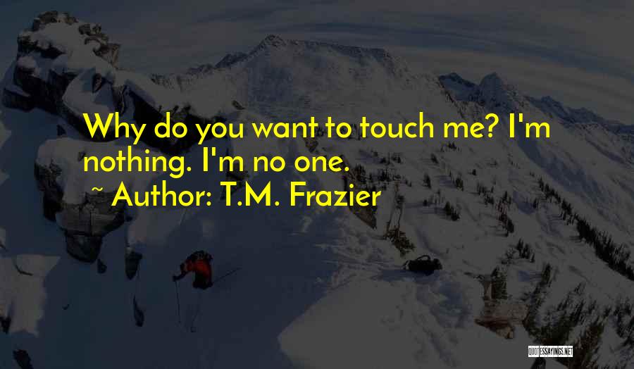 T.M. Frazier Quotes: Why Do You Want To Touch Me? I'm Nothing. I'm No One.