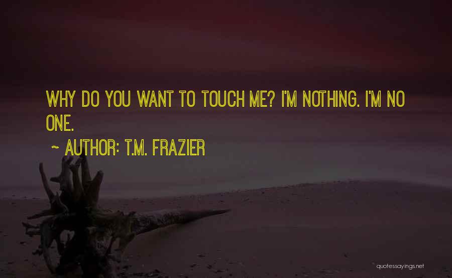 T.M. Frazier Quotes: Why Do You Want To Touch Me? I'm Nothing. I'm No One.