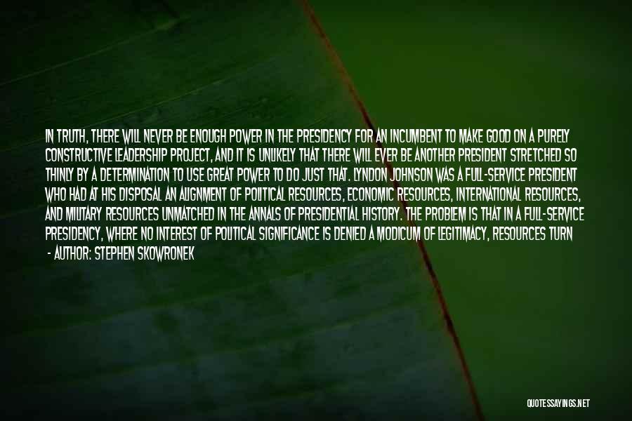 Stephen Skowronek Quotes: In Truth, There Will Never Be Enough Power In The Presidency For An Incumbent To Make Good On A Purely