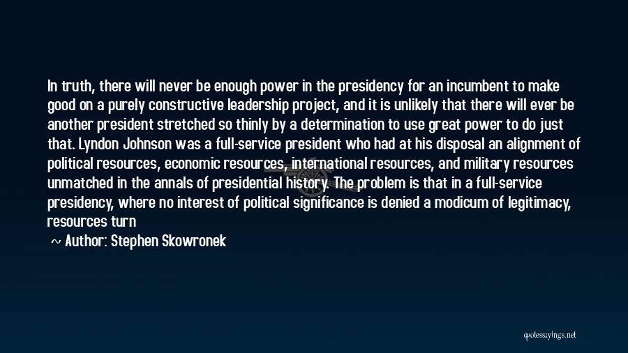 Stephen Skowronek Quotes: In Truth, There Will Never Be Enough Power In The Presidency For An Incumbent To Make Good On A Purely