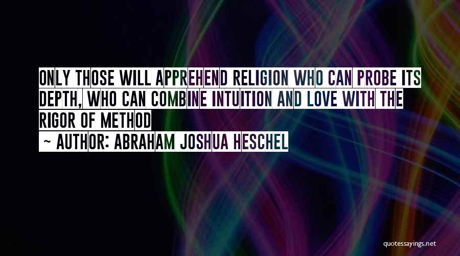 Abraham Joshua Heschel Quotes: Only Those Will Apprehend Religion Who Can Probe Its Depth, Who Can Combine Intuition And Love With The Rigor Of