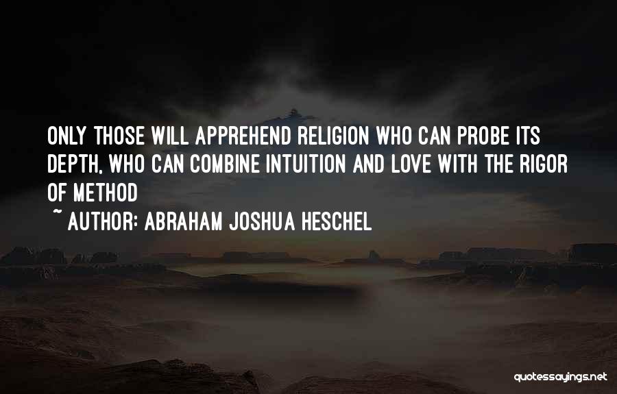 Abraham Joshua Heschel Quotes: Only Those Will Apprehend Religion Who Can Probe Its Depth, Who Can Combine Intuition And Love With The Rigor Of