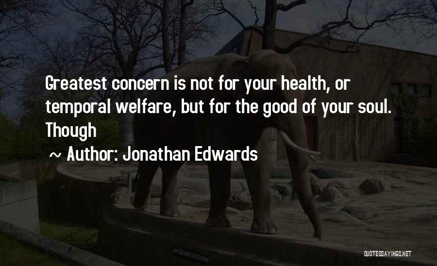 Jonathan Edwards Quotes: Greatest Concern Is Not For Your Health, Or Temporal Welfare, But For The Good Of Your Soul. Though