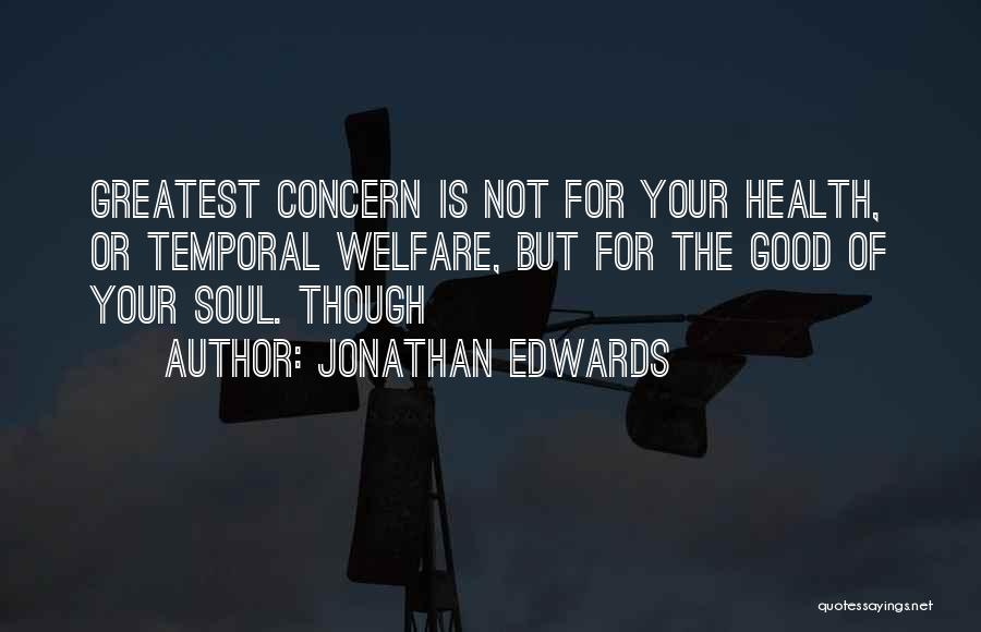 Jonathan Edwards Quotes: Greatest Concern Is Not For Your Health, Or Temporal Welfare, But For The Good Of Your Soul. Though