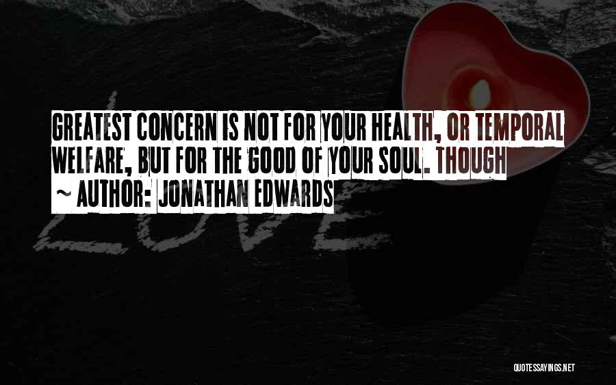 Jonathan Edwards Quotes: Greatest Concern Is Not For Your Health, Or Temporal Welfare, But For The Good Of Your Soul. Though