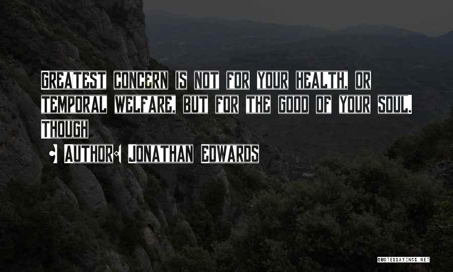 Jonathan Edwards Quotes: Greatest Concern Is Not For Your Health, Or Temporal Welfare, But For The Good Of Your Soul. Though