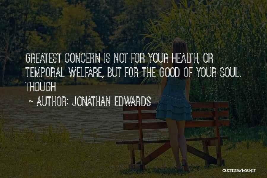 Jonathan Edwards Quotes: Greatest Concern Is Not For Your Health, Or Temporal Welfare, But For The Good Of Your Soul. Though