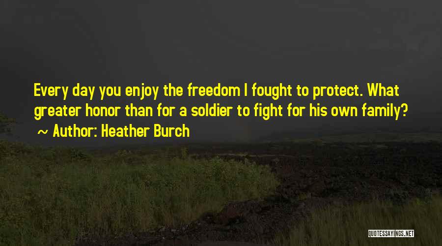 Heather Burch Quotes: Every Day You Enjoy The Freedom I Fought To Protect. What Greater Honor Than For A Soldier To Fight For