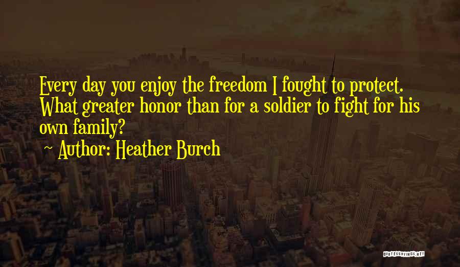 Heather Burch Quotes: Every Day You Enjoy The Freedom I Fought To Protect. What Greater Honor Than For A Soldier To Fight For