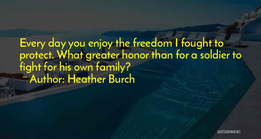 Heather Burch Quotes: Every Day You Enjoy The Freedom I Fought To Protect. What Greater Honor Than For A Soldier To Fight For