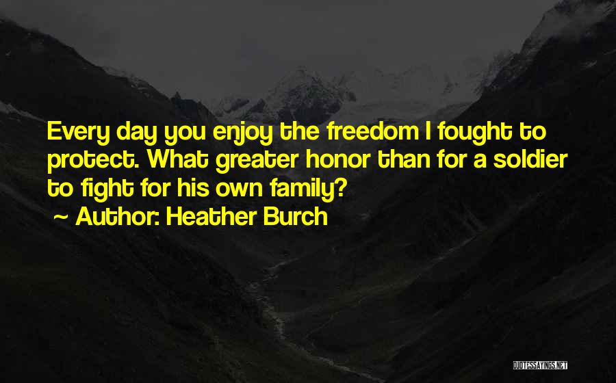 Heather Burch Quotes: Every Day You Enjoy The Freedom I Fought To Protect. What Greater Honor Than For A Soldier To Fight For