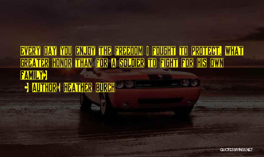 Heather Burch Quotes: Every Day You Enjoy The Freedom I Fought To Protect. What Greater Honor Than For A Soldier To Fight For