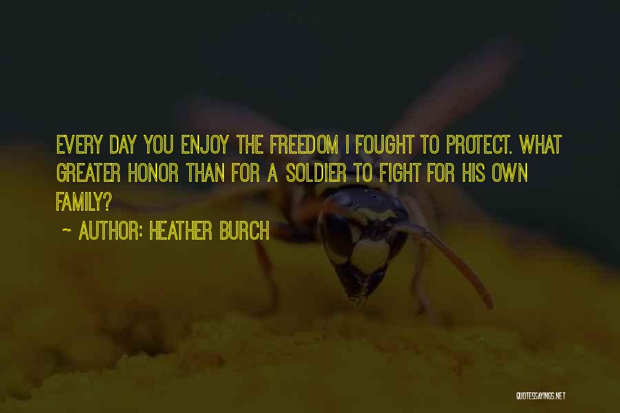 Heather Burch Quotes: Every Day You Enjoy The Freedom I Fought To Protect. What Greater Honor Than For A Soldier To Fight For