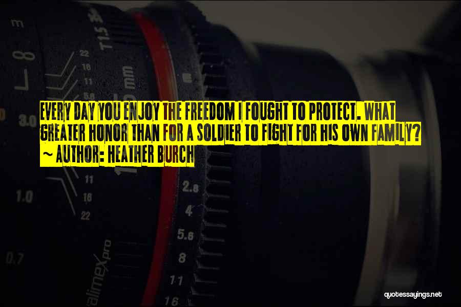 Heather Burch Quotes: Every Day You Enjoy The Freedom I Fought To Protect. What Greater Honor Than For A Soldier To Fight For