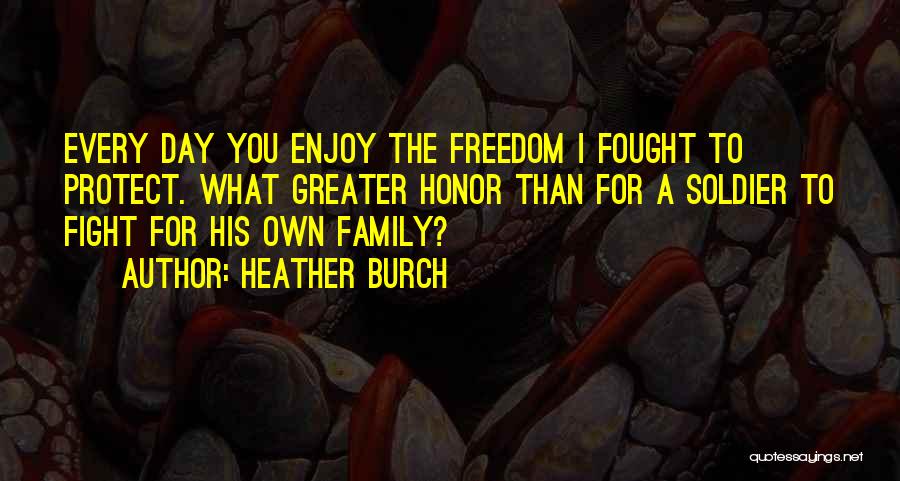 Heather Burch Quotes: Every Day You Enjoy The Freedom I Fought To Protect. What Greater Honor Than For A Soldier To Fight For