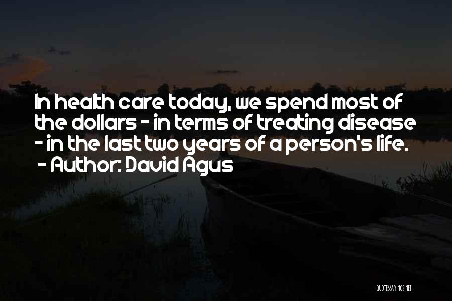 David Agus Quotes: In Health Care Today, We Spend Most Of The Dollars - In Terms Of Treating Disease - In The Last