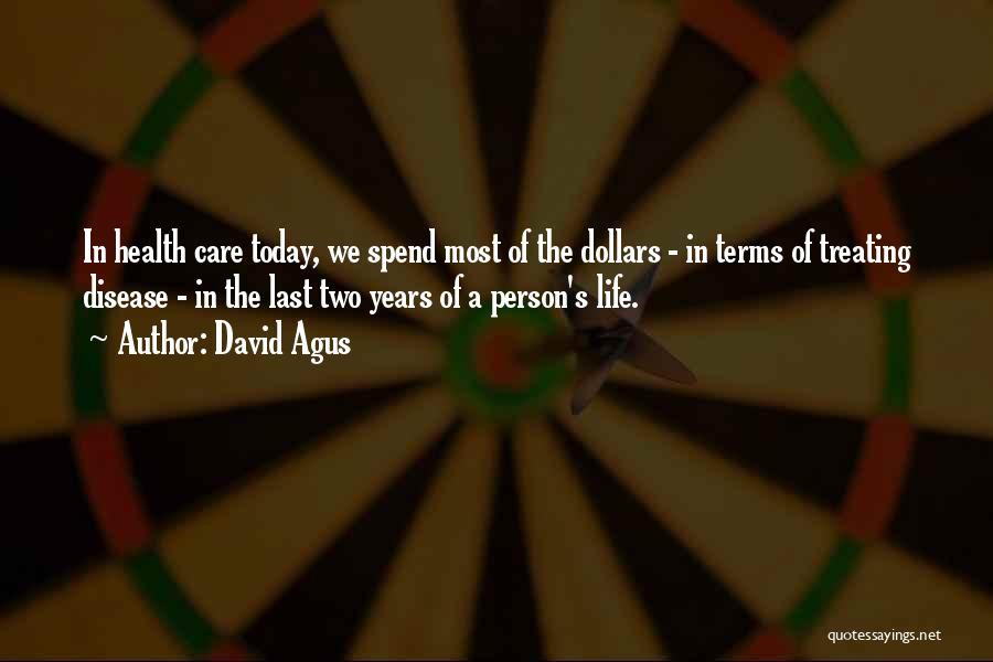 David Agus Quotes: In Health Care Today, We Spend Most Of The Dollars - In Terms Of Treating Disease - In The Last