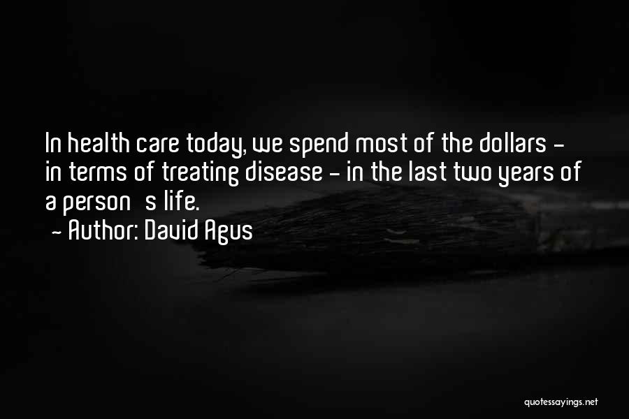 David Agus Quotes: In Health Care Today, We Spend Most Of The Dollars - In Terms Of Treating Disease - In The Last