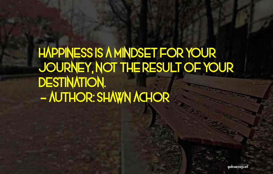 Shawn Achor Quotes: Happiness Is A Mindset For Your Journey, Not The Result Of Your Destination.