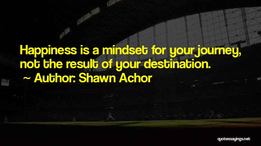 Shawn Achor Quotes: Happiness Is A Mindset For Your Journey, Not The Result Of Your Destination.