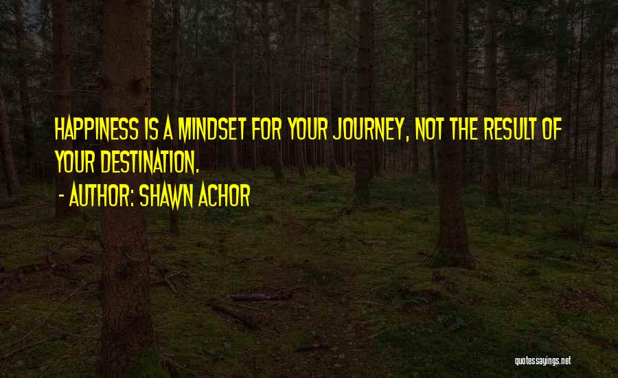 Shawn Achor Quotes: Happiness Is A Mindset For Your Journey, Not The Result Of Your Destination.