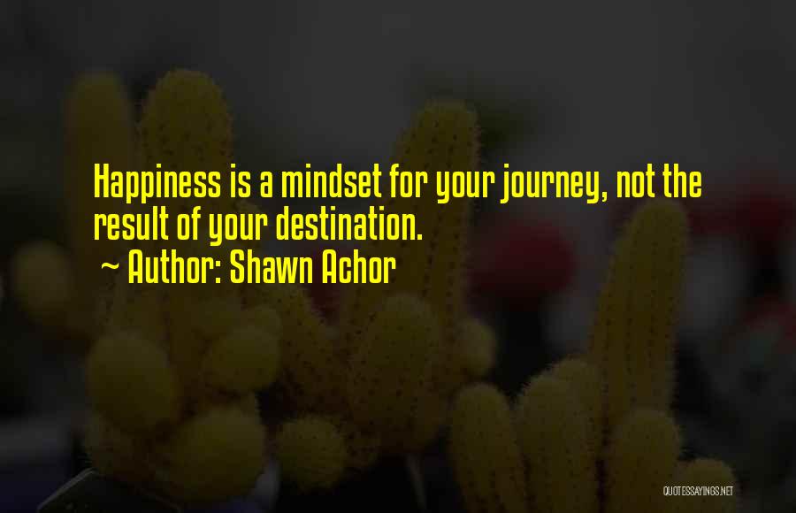 Shawn Achor Quotes: Happiness Is A Mindset For Your Journey, Not The Result Of Your Destination.