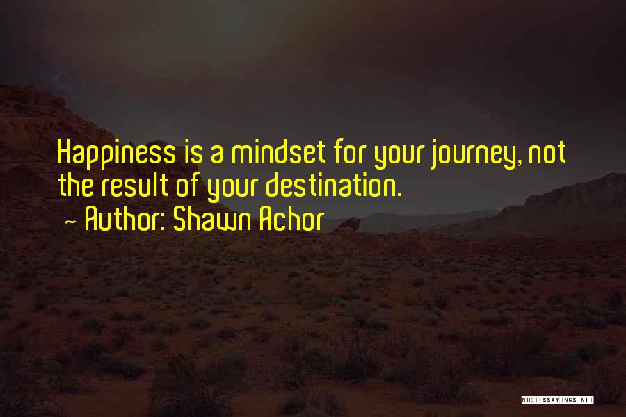 Shawn Achor Quotes: Happiness Is A Mindset For Your Journey, Not The Result Of Your Destination.