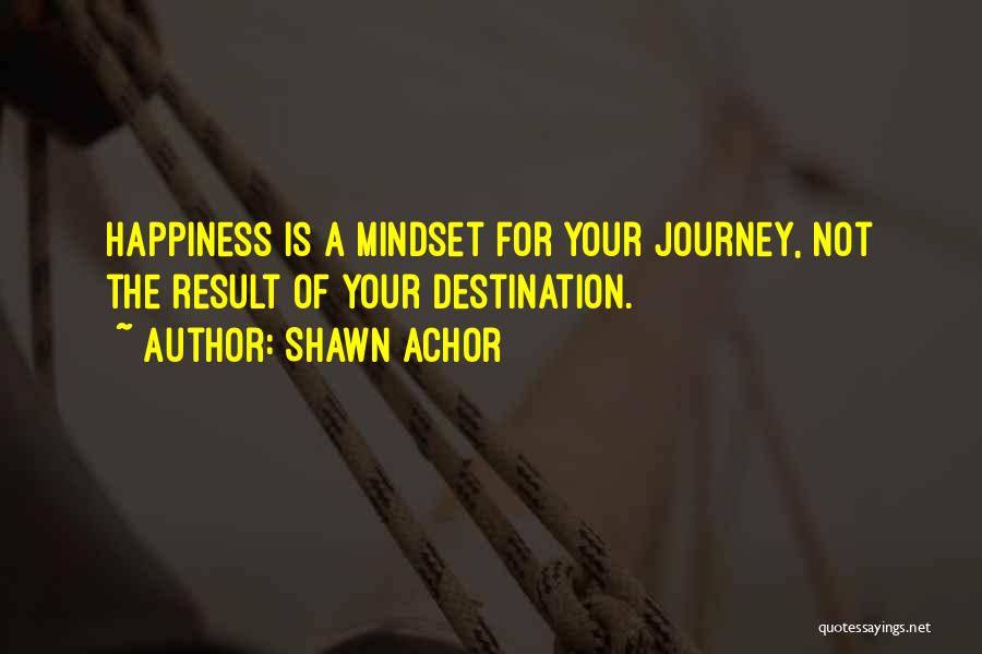 Shawn Achor Quotes: Happiness Is A Mindset For Your Journey, Not The Result Of Your Destination.