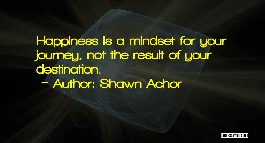 Shawn Achor Quotes: Happiness Is A Mindset For Your Journey, Not The Result Of Your Destination.