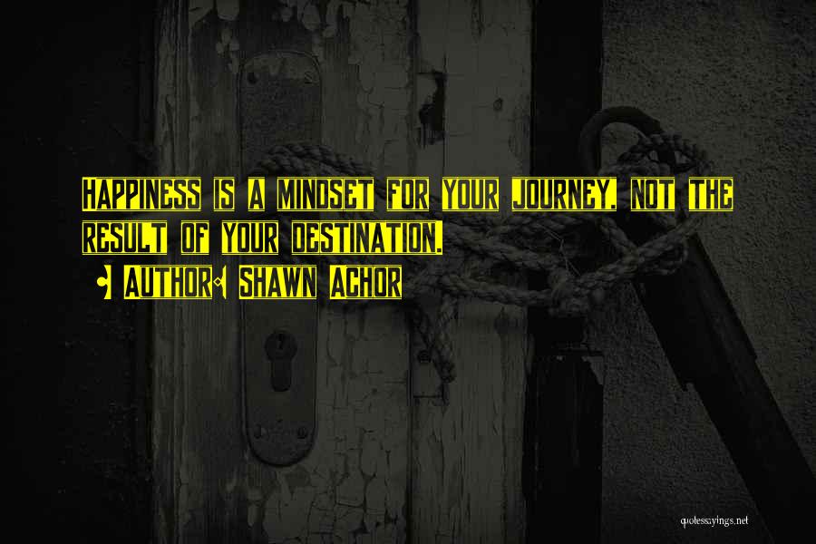 Shawn Achor Quotes: Happiness Is A Mindset For Your Journey, Not The Result Of Your Destination.