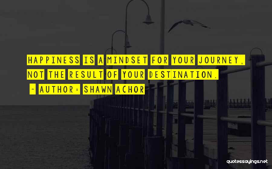 Shawn Achor Quotes: Happiness Is A Mindset For Your Journey, Not The Result Of Your Destination.