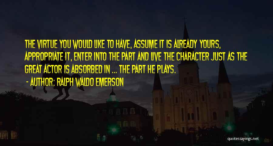 Ralph Waldo Emerson Quotes: The Virtue You Would Like To Have, Assume It Is Already Yours, Appropriate It, Enter Into The Part And Live