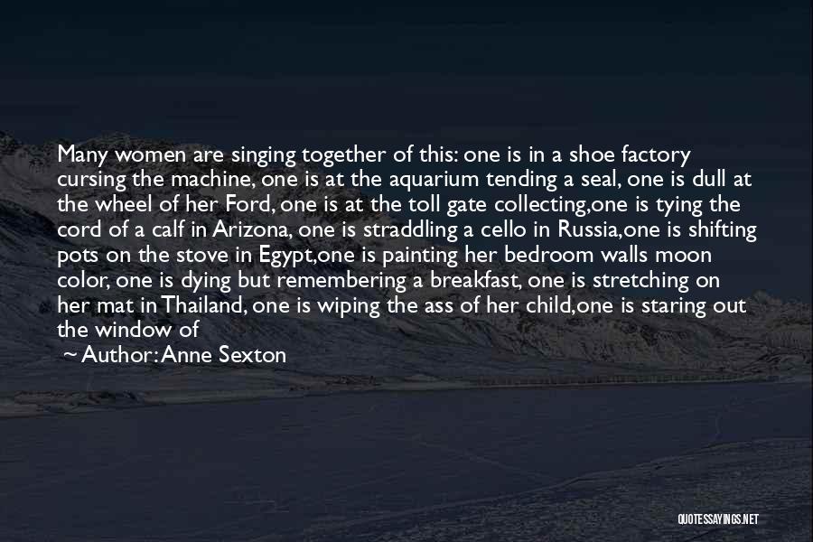 Anne Sexton Quotes: Many Women Are Singing Together Of This: One Is In A Shoe Factory Cursing The Machine, One Is At The