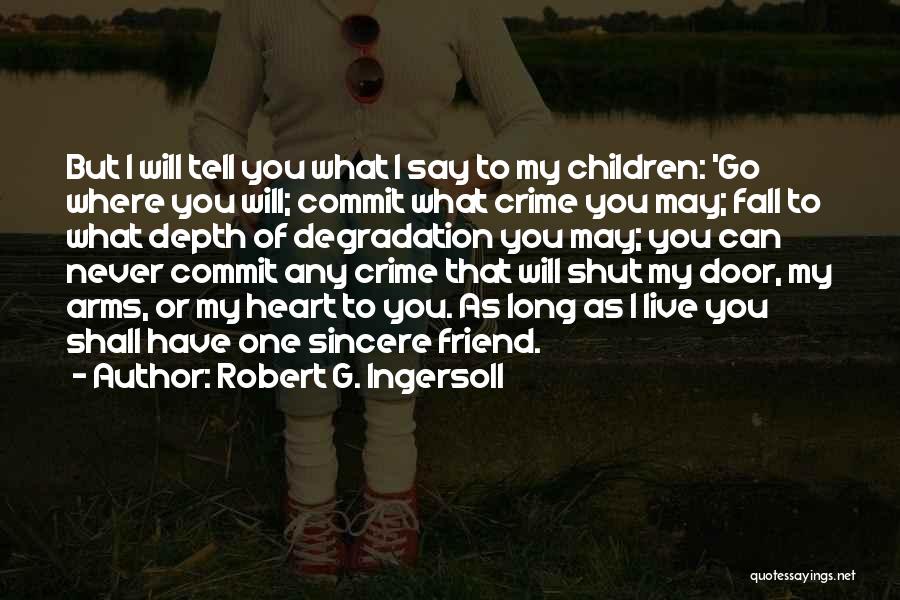 Robert G. Ingersoll Quotes: But I Will Tell You What I Say To My Children: 'go Where You Will; Commit What Crime You May;