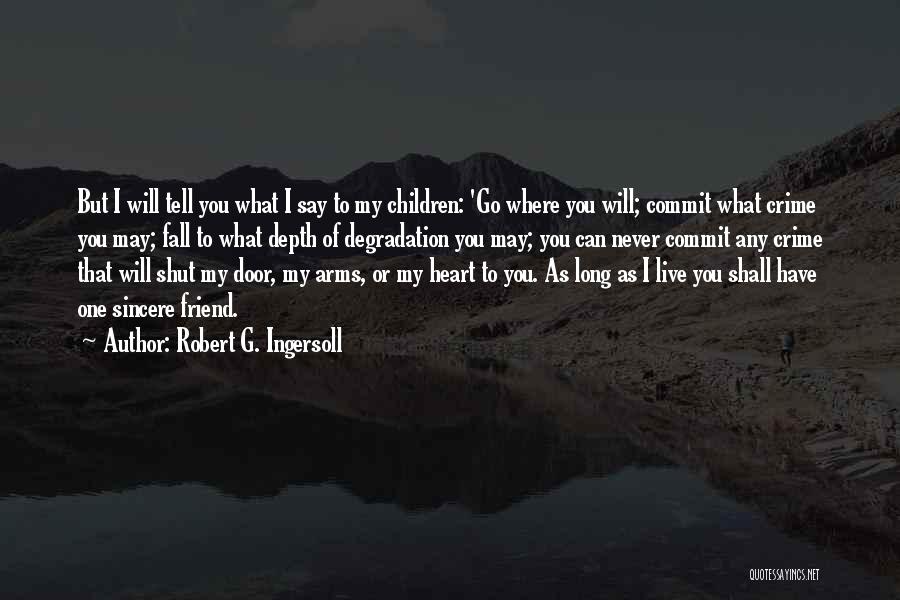 Robert G. Ingersoll Quotes: But I Will Tell You What I Say To My Children: 'go Where You Will; Commit What Crime You May;