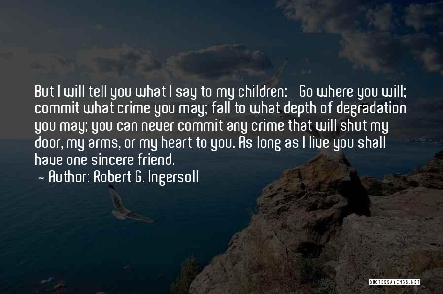 Robert G. Ingersoll Quotes: But I Will Tell You What I Say To My Children: 'go Where You Will; Commit What Crime You May;