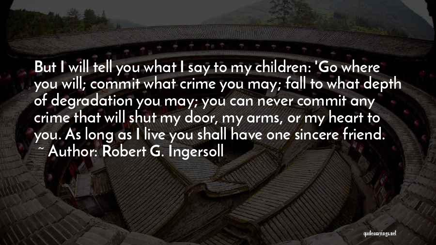 Robert G. Ingersoll Quotes: But I Will Tell You What I Say To My Children: 'go Where You Will; Commit What Crime You May;