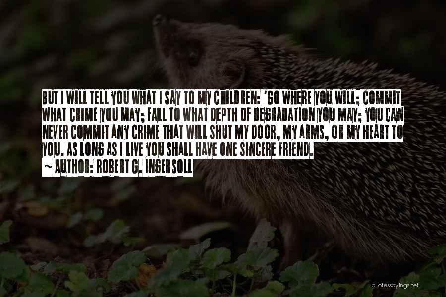 Robert G. Ingersoll Quotes: But I Will Tell You What I Say To My Children: 'go Where You Will; Commit What Crime You May;