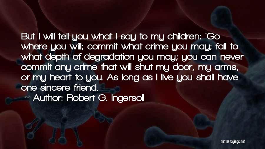 Robert G. Ingersoll Quotes: But I Will Tell You What I Say To My Children: 'go Where You Will; Commit What Crime You May;