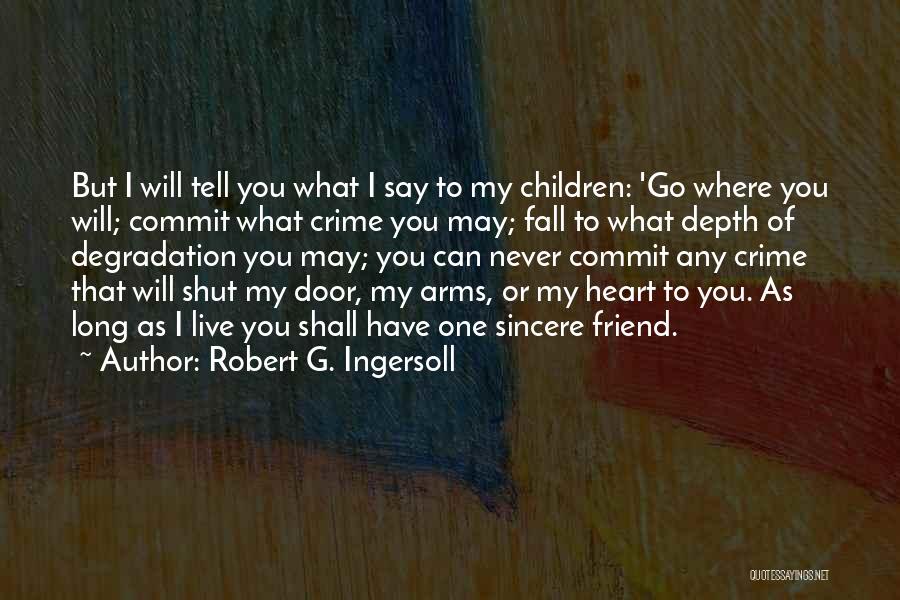 Robert G. Ingersoll Quotes: But I Will Tell You What I Say To My Children: 'go Where You Will; Commit What Crime You May;