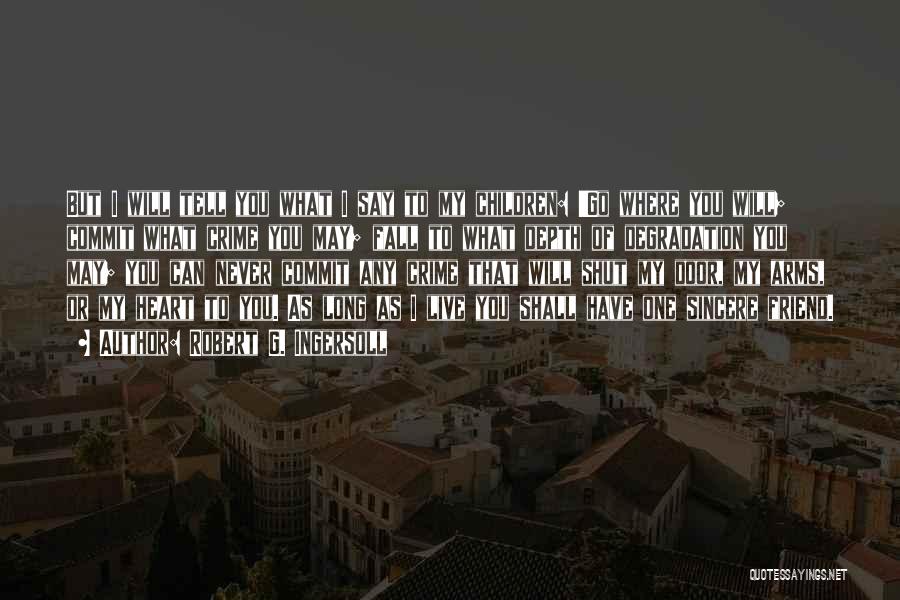 Robert G. Ingersoll Quotes: But I Will Tell You What I Say To My Children: 'go Where You Will; Commit What Crime You May;