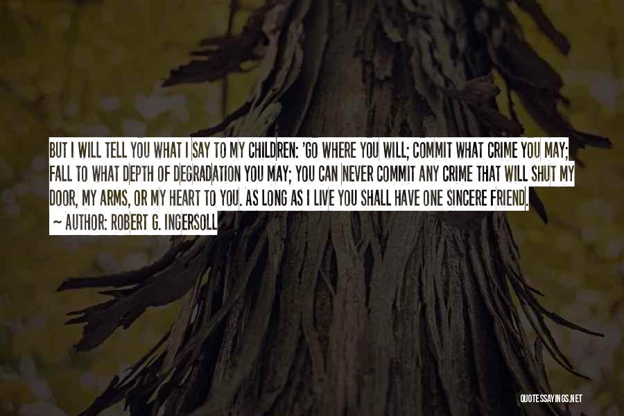 Robert G. Ingersoll Quotes: But I Will Tell You What I Say To My Children: 'go Where You Will; Commit What Crime You May;