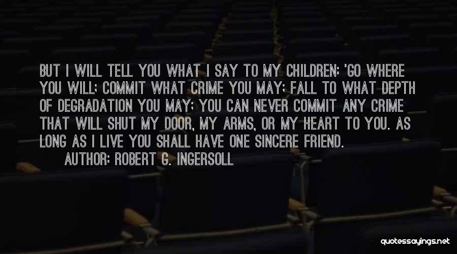 Robert G. Ingersoll Quotes: But I Will Tell You What I Say To My Children: 'go Where You Will; Commit What Crime You May;