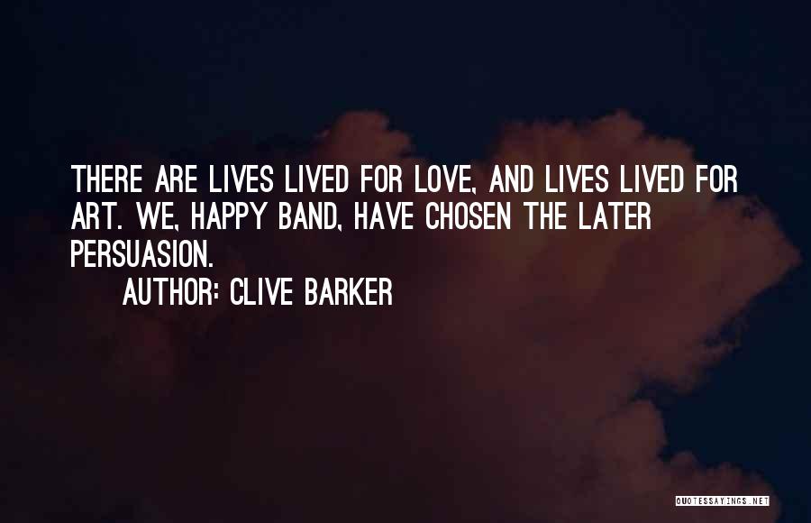 Clive Barker Quotes: There Are Lives Lived For Love, And Lives Lived For Art. We, Happy Band, Have Chosen The Later Persuasion.