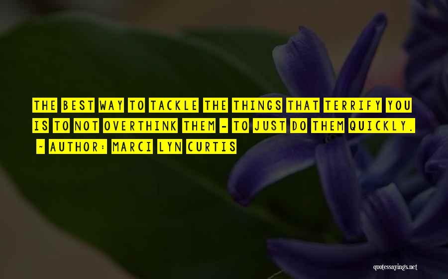 Marci Lyn Curtis Quotes: The Best Way To Tackle The Things That Terrify You Is To Not Overthink Them - To Just Do Them