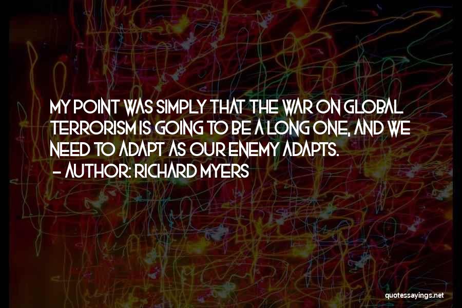 Richard Myers Quotes: My Point Was Simply That The War On Global Terrorism Is Going To Be A Long One, And We Need