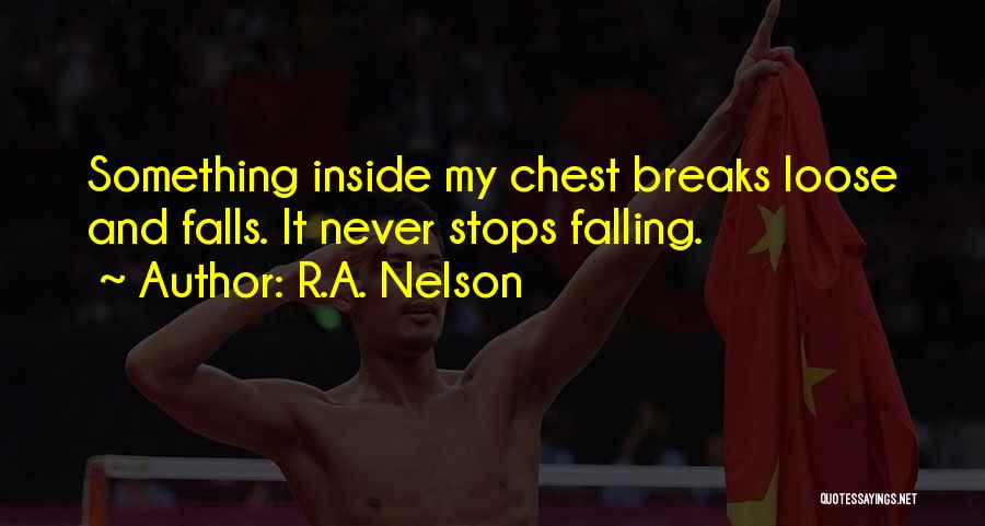 R.A. Nelson Quotes: Something Inside My Chest Breaks Loose And Falls. It Never Stops Falling.